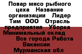 Повар мясо-рыбного цеха › Название организации ­ Лидер Тим, ООО › Отрасль предприятия ­ Уборка › Минимальный оклад ­ 31 000 - Все города Работа » Вакансии   . Мурманская обл.,Апатиты г.